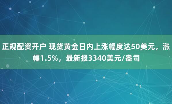 正规配资开户 现货黄金日内上涨幅度达50美元，涨幅1.5%，最新报3340美元/盎司