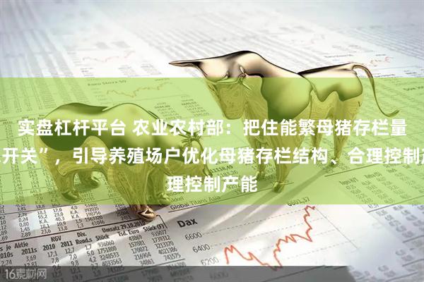 实盘杠杆平台 农业农村部：把住能繁母猪存栏量“总开关”，引导养殖场户优化母猪存栏结构、合理控制产能