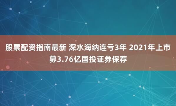 股票配资指南最新 深水海纳连亏3年 2021年上市募3.76亿国投证券保荐