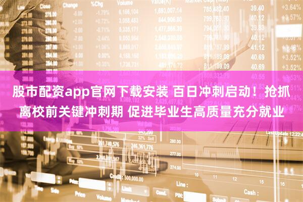 股市配资app官网下载安装 百日冲刺启动！抢抓离校前关键冲刺期 促进毕业生高质量充分就业
