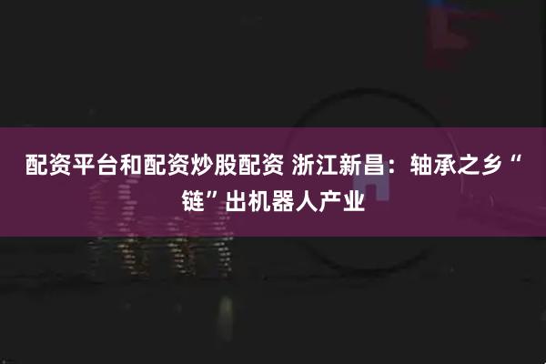 配资平台和配资炒股配资 浙江新昌：轴承之乡“链”出机器人产业