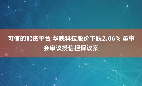 可信的配资平台 华映科技股价下跌2.06% 董事会审议授信担保议案