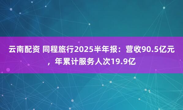 云南配资 同程旅行2025半年报：营收90.5亿元，年累计服务人次19.9亿