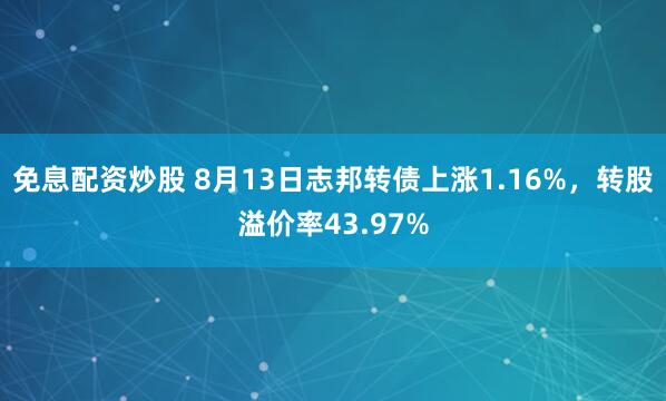 免息配资炒股 8月13日志邦转债上涨1.16%，转股溢价率43.97%