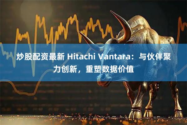 炒股配资最新 Hitachi Vantara：与伙伴聚力创新，重塑数据价值