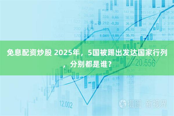 免息配资炒股 2025年，5国被踢出发达国家行列，分别都是谁？
