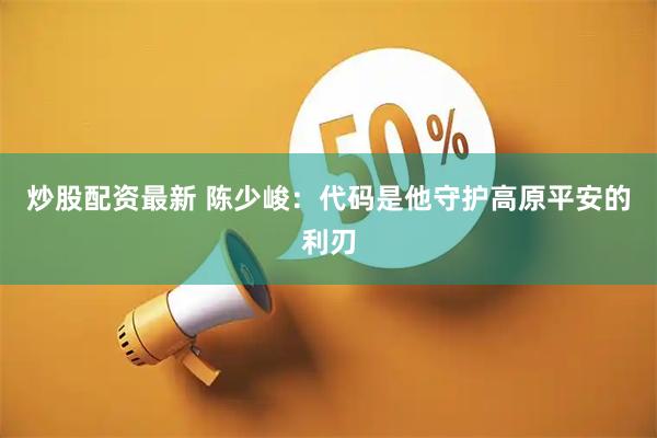 炒股配资最新 陈少峻：代码是他守护高原平安的利刃