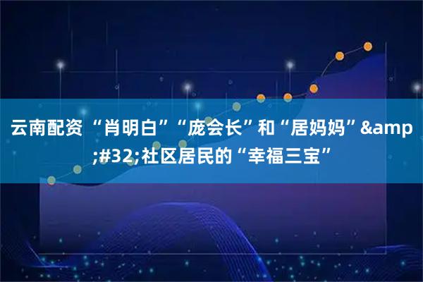云南配资 “肖明白”“庞会长”和“居妈妈”&#32;社区居民的“幸福三宝”