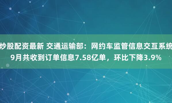 炒股配资最新 交通运输部：网约车监管信息交互系统9月共收到订单信息7.58亿单，环比下降3.9%
