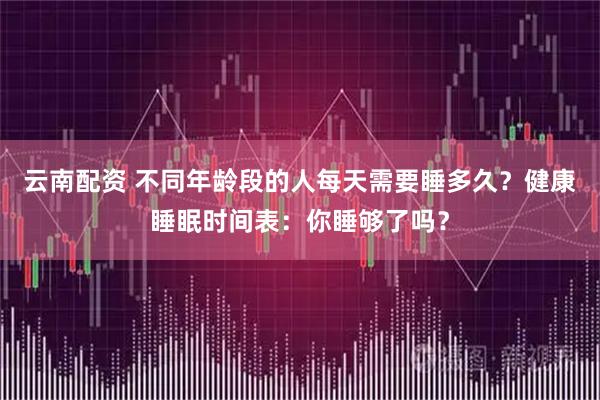 云南配资 不同年龄段的人每天需要睡多久？健康睡眠时间表：你睡够了吗？