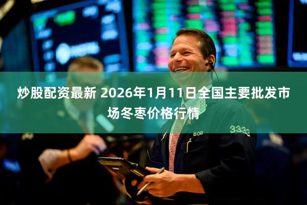 炒股配资最新 2026年1月11日全国主要批发市场冬枣价格行情